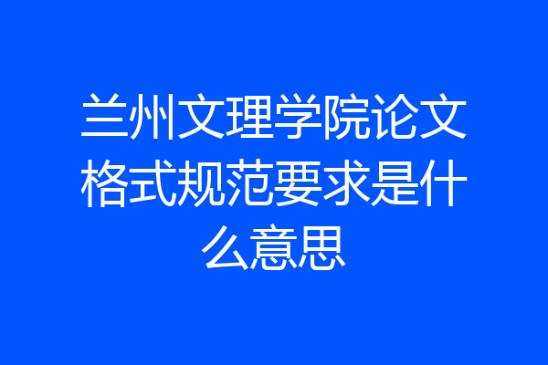 兰州文理学院论文格式规范要求是什么意思