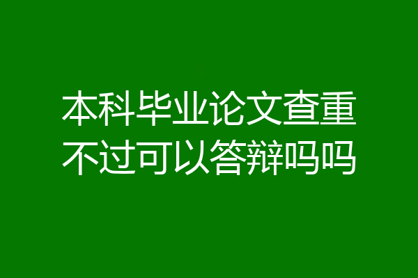 本科毕业论文查重不过可以答辩吗吗