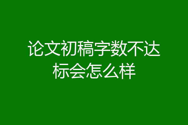 论文初稿字数不达标会怎么样