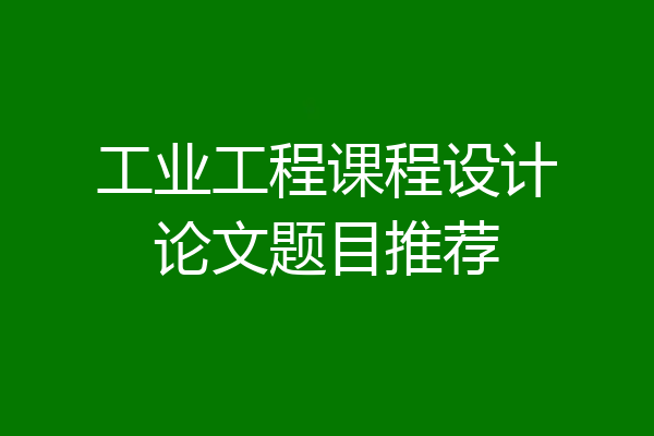 工业工程课程设计论文题目推荐