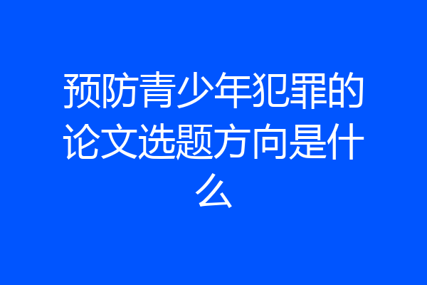 预防青少年犯罪的论文选题方向是什么