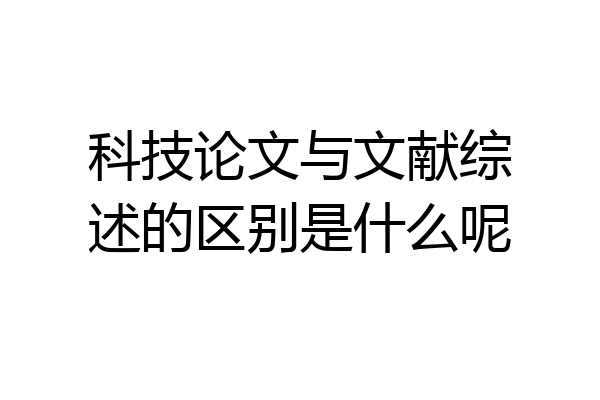科技论文与文献综述的区别是什么呢