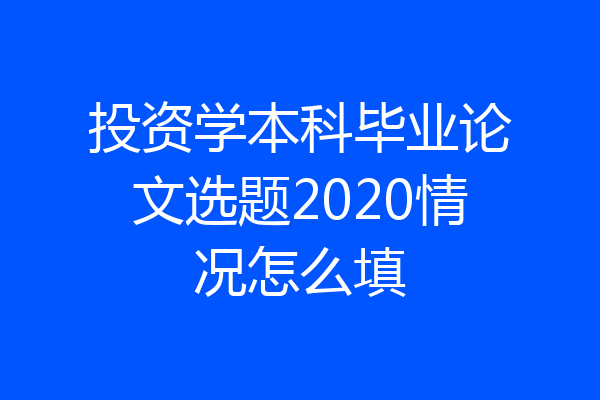 投资学本科毕业论文选题2020情况怎么填