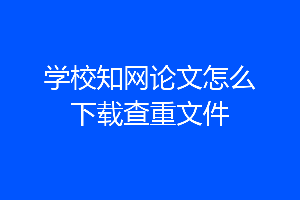 学校知网论文怎么下载查重文件