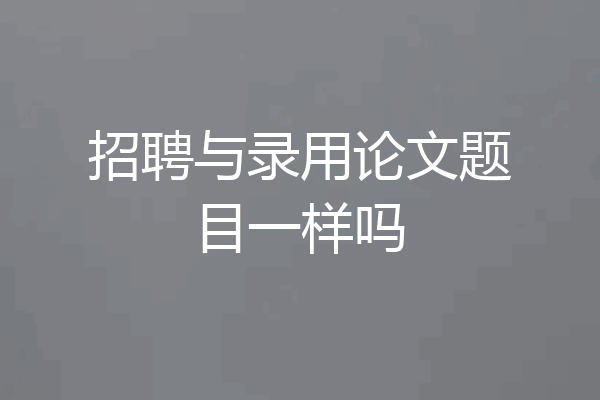招聘与录用论文题目一样吗
