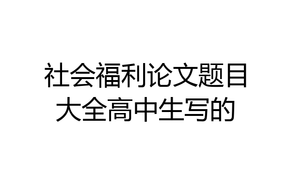 社会福利论文题目大全高中生写的