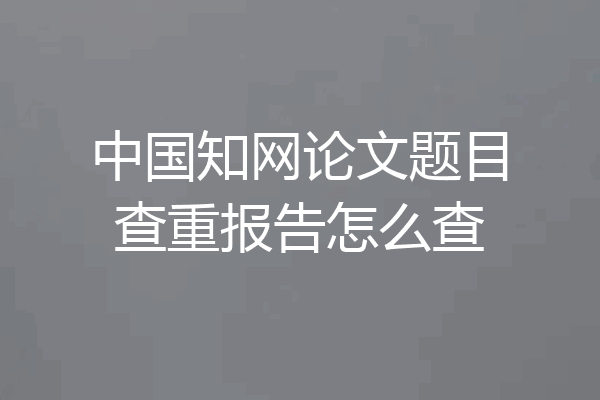 中国知网论文题目查重报告怎么查