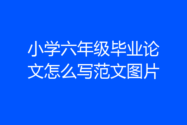 小学六年级毕业论文怎么写范文图片