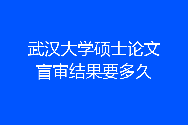 武汉大学硕士论文盲审结果要多久