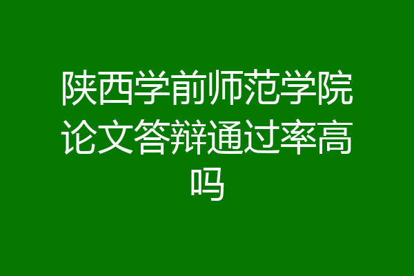 陕西学前师范学院论文答辩通过率高吗