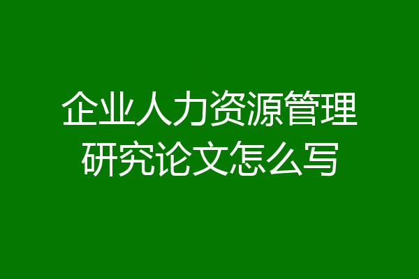 企业人力资源管理研究论文怎么写
