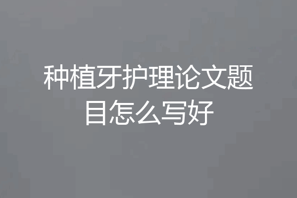 种植牙护理论文题目怎么写好
