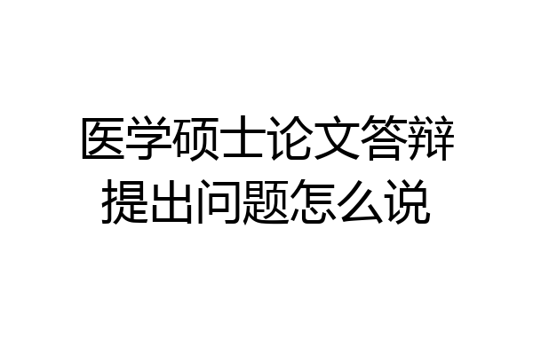 医学硕士论文答辩提出问题怎么说