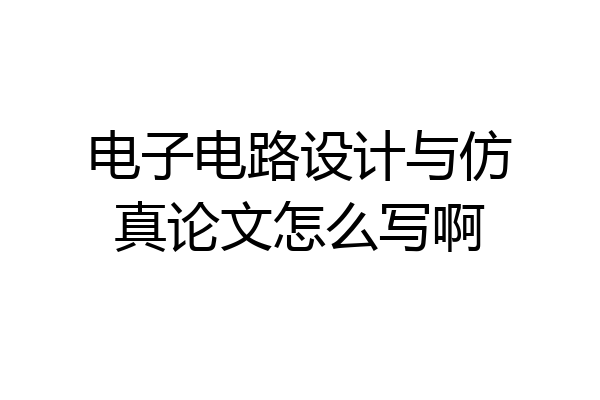 电子电路设计与仿真论文怎么写啊
