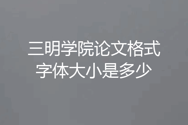 三明学院论文格式字体大小是多少