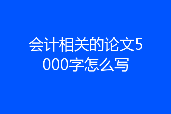 会计相关的论文5000字怎么写