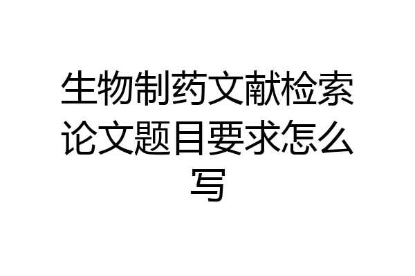 生物制药文献检索论文题目要求怎么写
