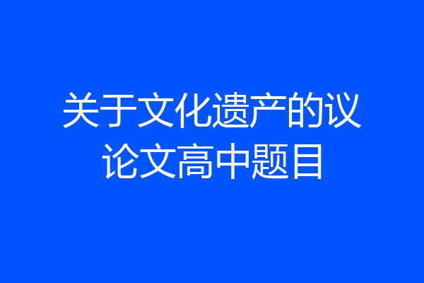 关于文化遗产的议论文高中题目
