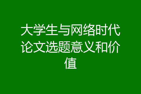 大学生与网络时代论文选题意义和价值