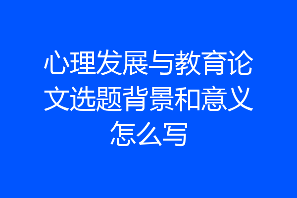 心理发展与教育论文选题背景和意义怎么写