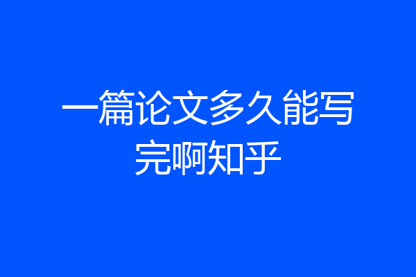 一篇论文多久能写完啊知乎