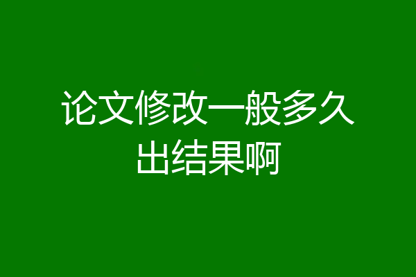 论文修改一般多久出结果啊