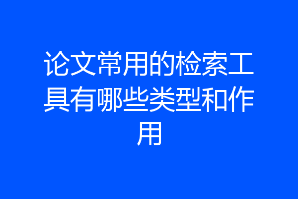 论文常用的检索工具有哪些类型和作用