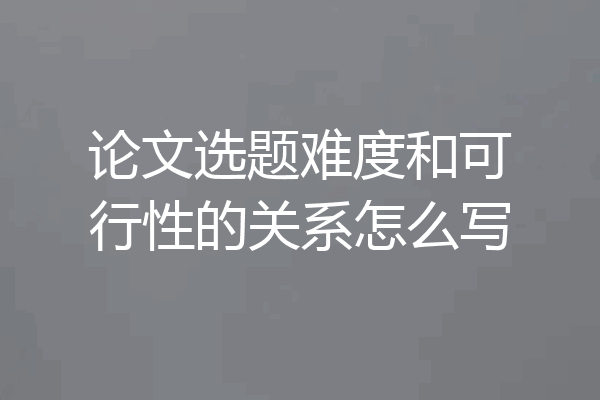 论文选题难度和可行性的关系怎么写