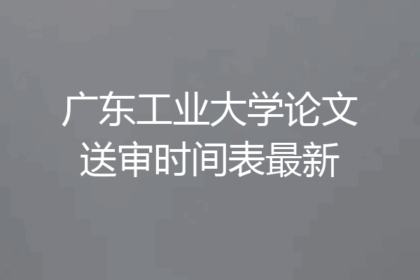 广东工业大学论文送审时间表最新
