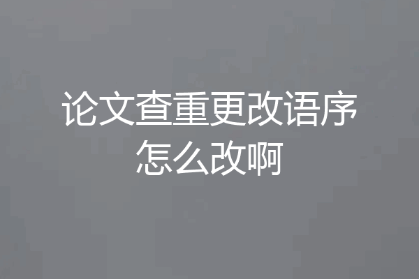 论文查重更改语序怎么改啊