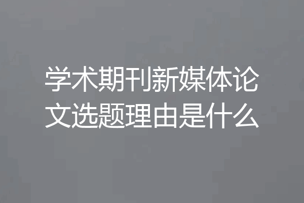 学术期刊新媒体论文选题理由是什么