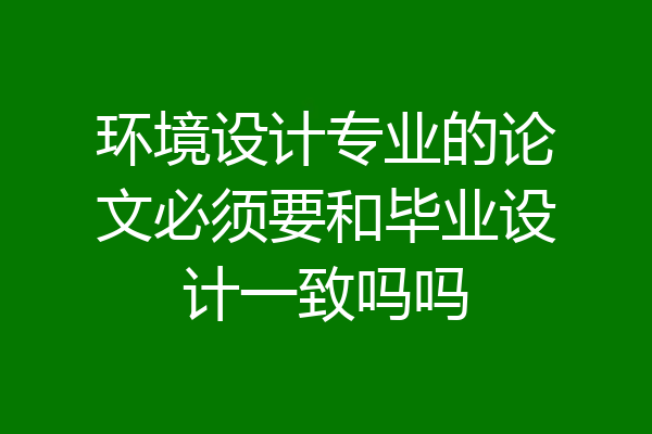 环境设计专业的论文必须要和毕业设计一致吗吗