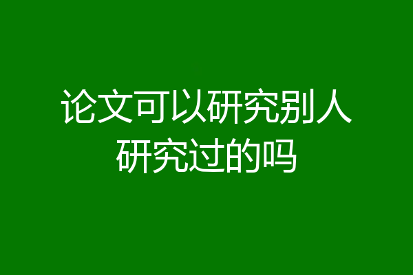 论文可以研究别人研究过的吗