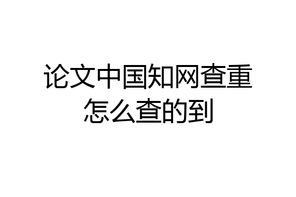 论文中国知网查重怎么查的到