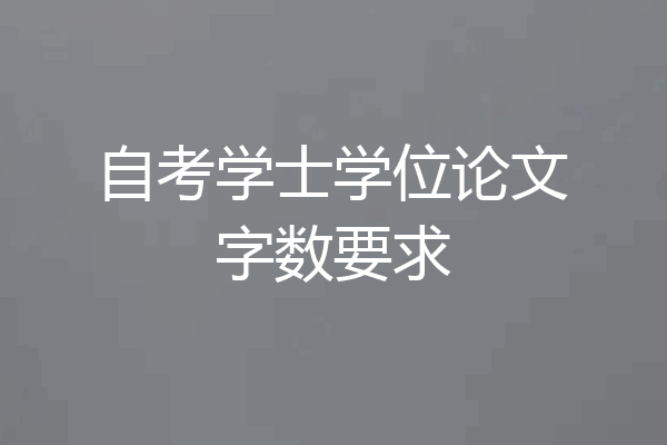 自考学士学位论文字数要求