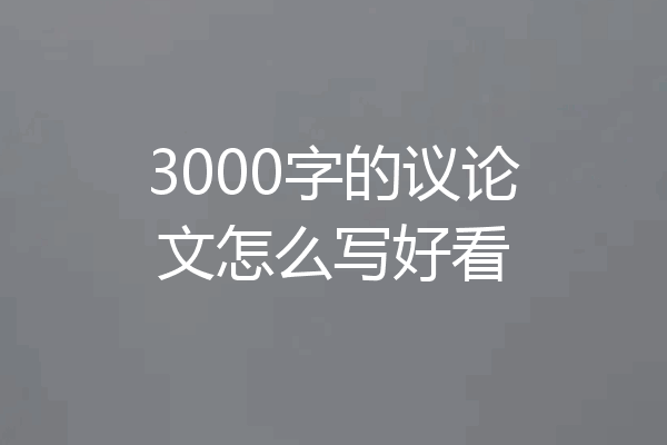 3000字的议论文怎么写好看