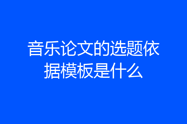 音乐论文的选题依据模板是什么