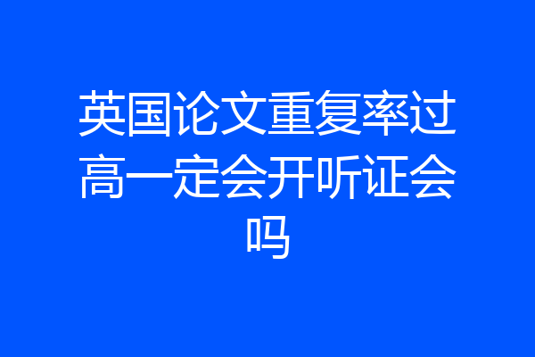 英国论文重复率过高一定会开听证会吗