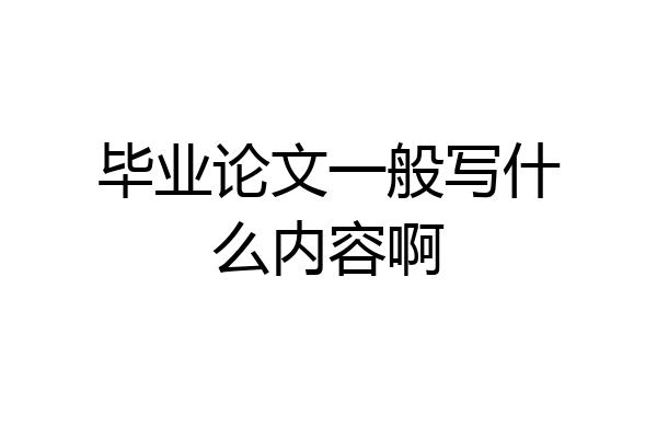 毕业论文一般写什么内容啊