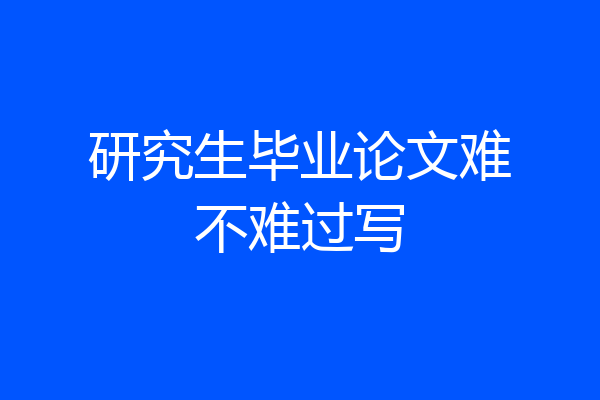 研究生毕业论文难不难过写