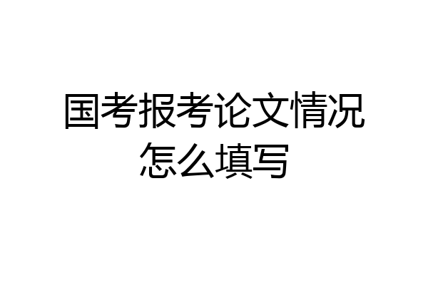 国考报考论文情况怎么填写