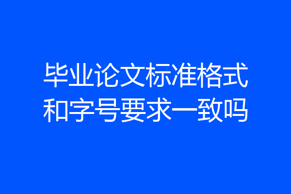毕业论文标准格式和字号要求一致吗