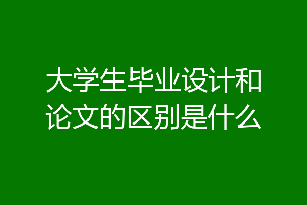 大学生毕业设计和论文的区别是什么