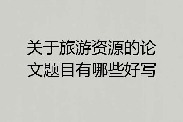 关于旅游资源的论文题目有哪些好写