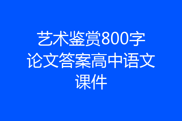 艺术鉴赏800字论文答案高中语文课件
