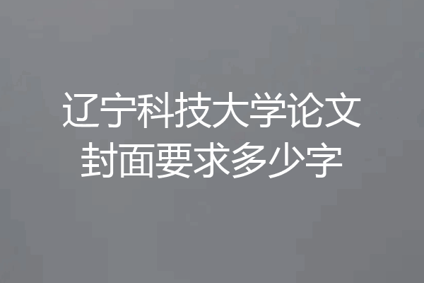 辽宁科技大学论文封面要求多少字