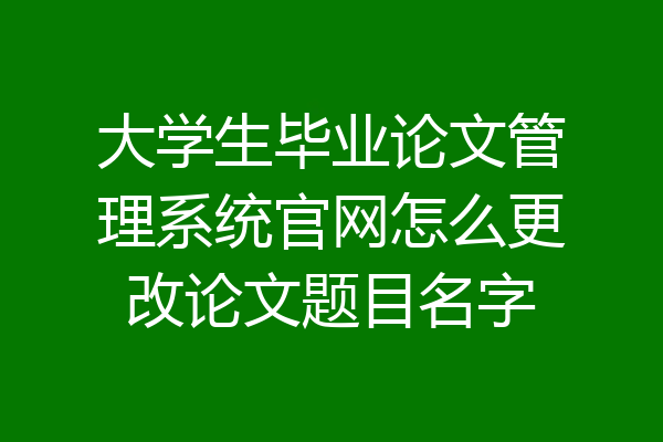 大学生毕业论文管理系统官网怎么更改论文题目名字