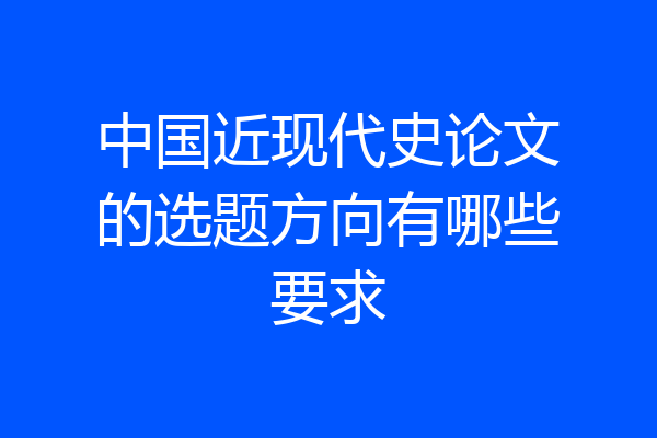 中国近现代史论文的选题方向有哪些要求