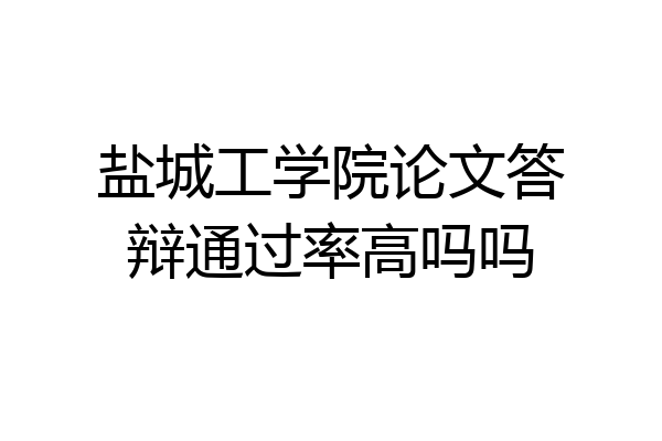 盐城工学院论文答辩通过率高吗吗