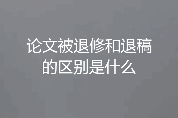 论文被退修和退稿的区别是什么
